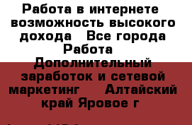 Работа в интернете, возможность высокого дохода - Все города Работа » Дополнительный заработок и сетевой маркетинг   . Алтайский край,Яровое г.